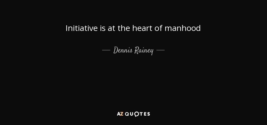 Initiative is at the heart of manhood - Dennis Rainey