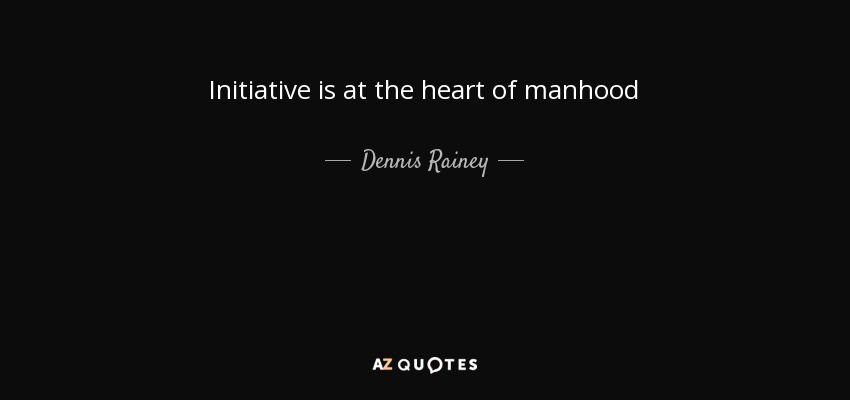Initiative is at the heart of manhood - Dennis Rainey