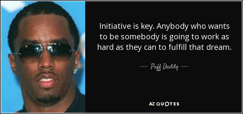 Initiative is key. Anybody who wants to be somebody is going to work as hard as they can to fulfill that dream. - Puff Daddy