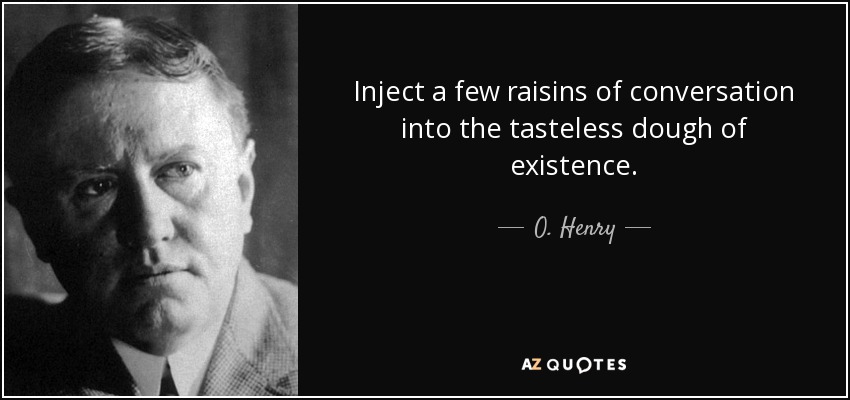 Inject a few raisins of conversation into the tasteless dough of existence. - O. Henry