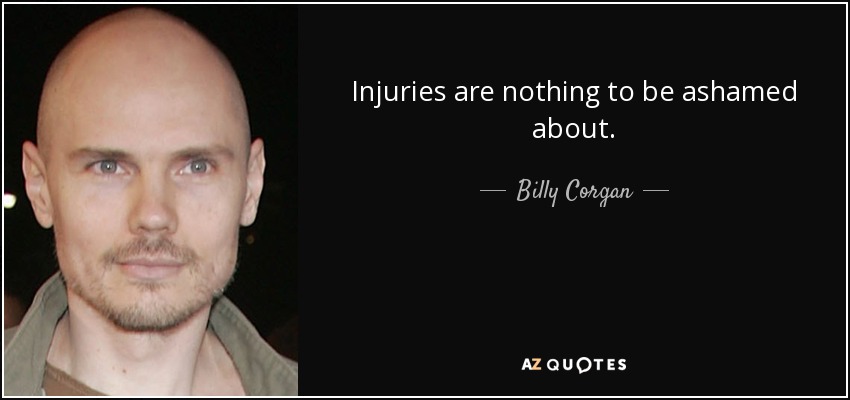 Injuries are nothing to be ashamed about. - Billy Corgan