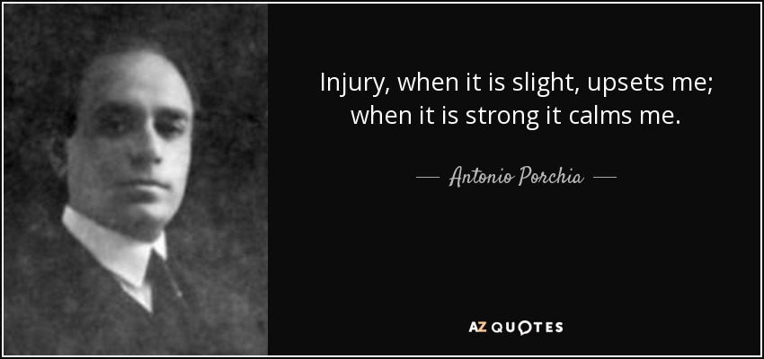 Injury, when it is slight, upsets me; when it is strong it calms me. - Antonio Porchia