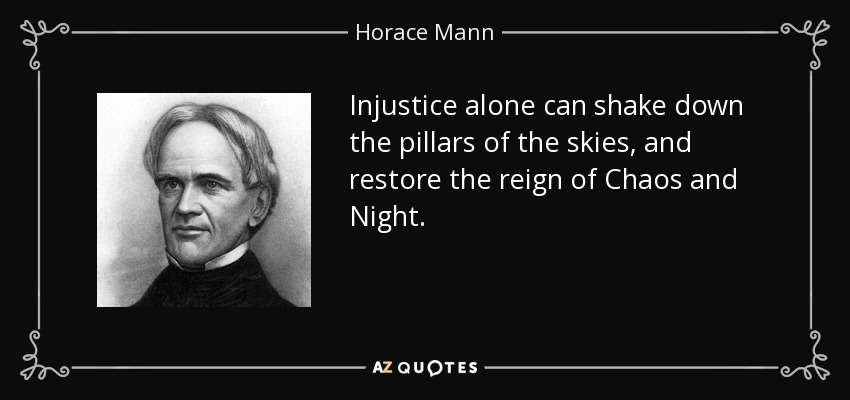 Injustice alone can shake down the pillars of the skies, and restore the reign of Chaos and Night. - Horace Mann
