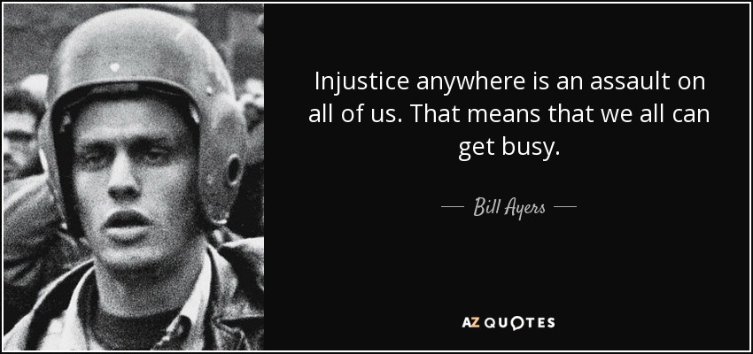 Injustice anywhere is an assault on all of us. That means that we all can get busy. - Bill Ayers