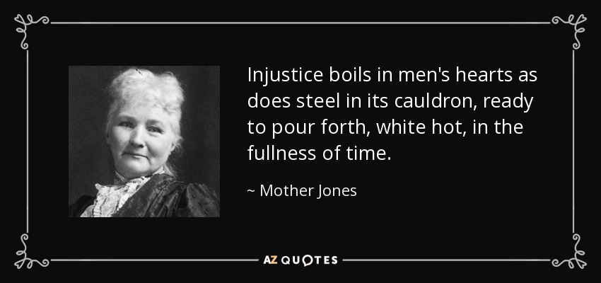 Injustice boils in men's hearts as does steel in its cauldron, ready to pour forth, white hot, in the fullness of time. - Mother Jones