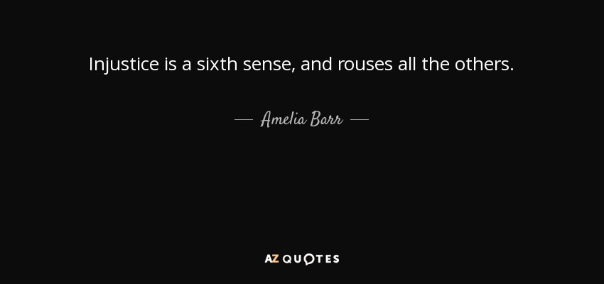 Injustice is a sixth sense, and rouses all the others. - Amelia Barr