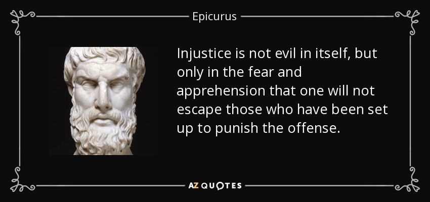 Injustice is not evil in itself, but only in the fear and apprehension that one will not escape those who have been set up to punish the offense. - Epicurus