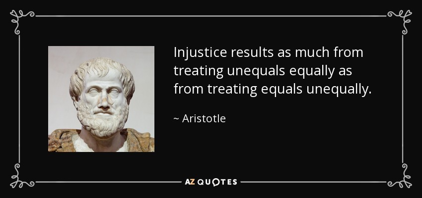 Injustice results as much from treating unequals equally as from treating equals unequally. - Aristotle