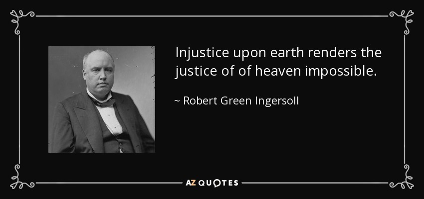 Injustice upon earth renders the justice of of heaven impossible. - Robert Green Ingersoll
