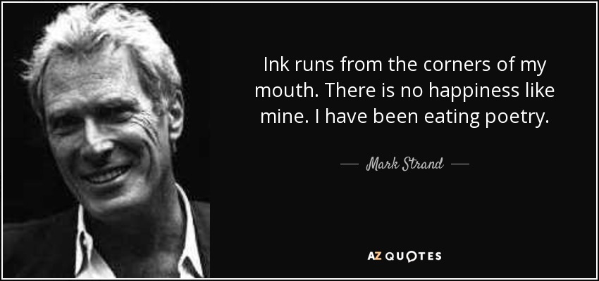 Ink runs from the corners of my mouth. There is no happiness like mine. I have been eating poetry. - Mark Strand