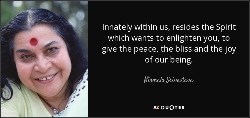 Innately within us, resides the Spirit which wants to enlighten you, to give the peace, the bliss and the joy of our being. - Nirmala Srivastava