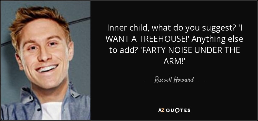 Inner child, what do you suggest? 'I WANT A TREEHOUSE!' Anything else to add? 'FARTY NOISE UNDER THE ARM!' - Russell Howard