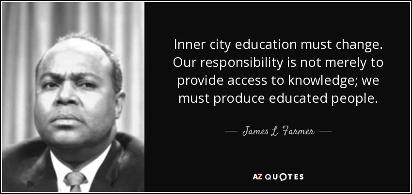 Inner city education must change. Our responsibility is not merely to provide access to knowledge; we must produce educated people. - James L. Farmer, Jr.