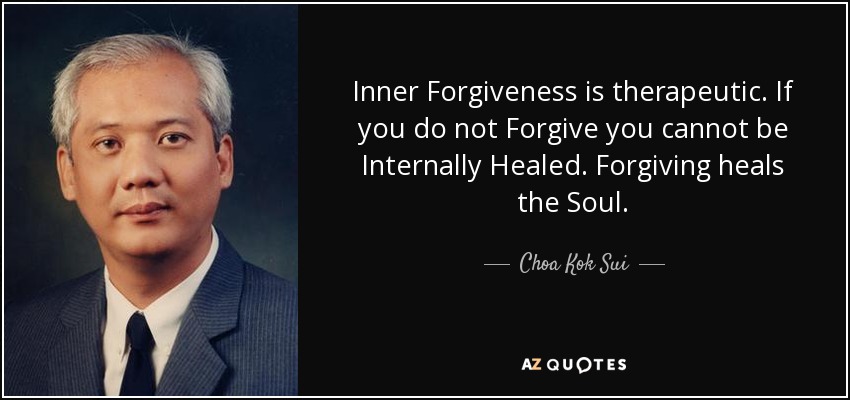 Inner Forgiveness is therapeutic. If you do not Forgive you cannot be Internally Healed. Forgiving heals the Soul. - Choa Kok Sui