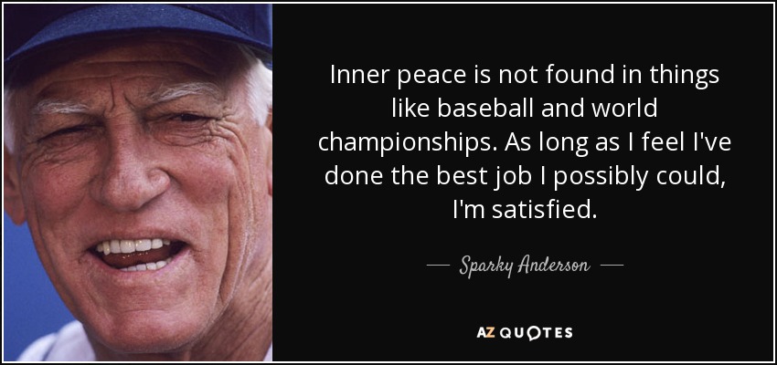 Inner peace is not found in things like baseball and world championships. As long as I feel I've done the best job I possibly could, I'm satisfied. - Sparky Anderson