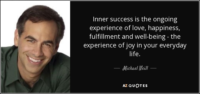 Inner success is the ongoing experience of love, happiness, fulfillment and well-being - the experience of joy in your everyday life. - Michael Neill