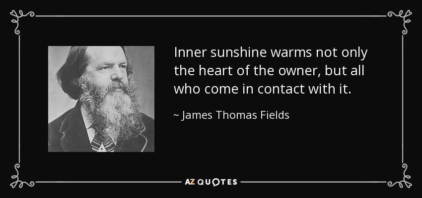 Inner sunshine warms not only the heart of the owner, but all who come in contact with it. - James Thomas Fields