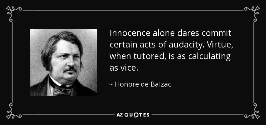 Innocence alone dares commit certain acts of audacity. Virtue, when tutored, is as calculating as vice. - Honore de Balzac