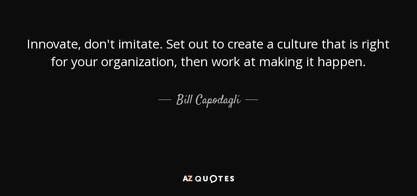 Innovate, don't imitate. Set out to create a culture that is right for your organization, then work at making it happen. - Bill Capodagli