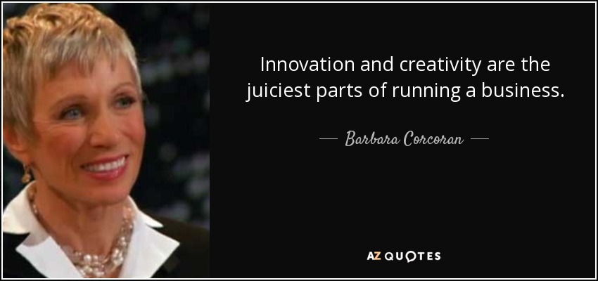 Innovation and creativity are the juiciest parts of running a business. - Barbara Corcoran