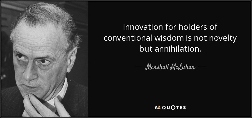 Innovation for holders of conventional wisdom is not novelty but annihilation. - Marshall McLuhan