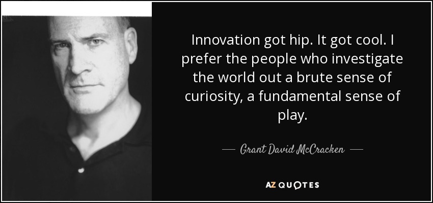 Innovation got hip. It got cool. I prefer the people who investigate the world out a brute sense of curiosity, a fundamental sense of play. - Grant David McCracken