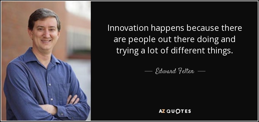 Innovation happens because there are people out there doing and trying a lot of different things. - Edward Felten