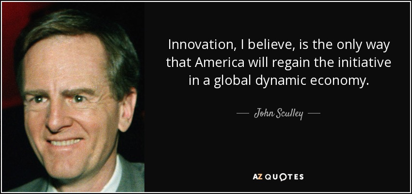 Innovation, I believe, is the only way that America will regain the initiative in a global dynamic economy. - John Sculley