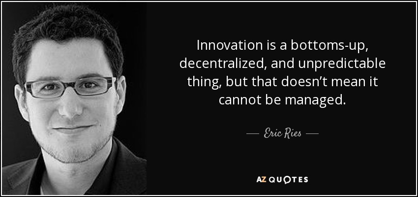 Innovation is a bottoms-up, decentralized, and unpredictable thing, but that doesn’t mean it cannot be managed. - Eric Ries