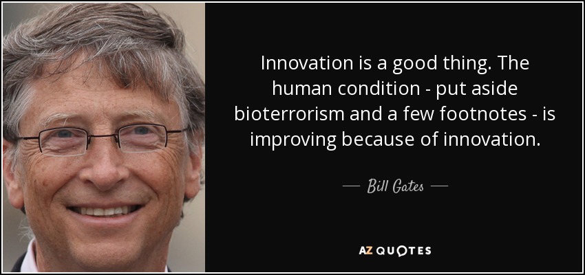 Innovation is a good thing. The human condition - put aside bioterrorism and a few footnotes - is improving because of innovation. - Bill Gates