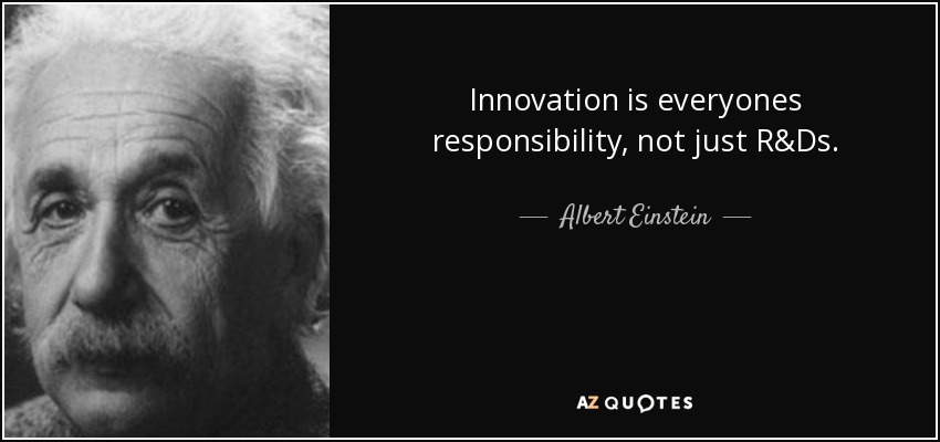 Innovation is everyones responsibility, not just R&Ds. - Albert Einstein