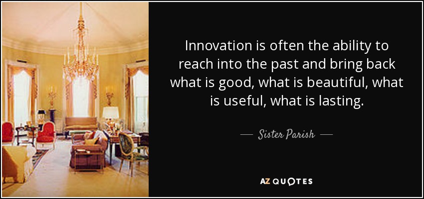Innovation is often the ability to reach into the past and bring back what is good, what is beautiful, what is useful, what is lasting. - Sister Parish