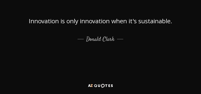 Innovation is only innovation when it's sustainable. - Donald Clark