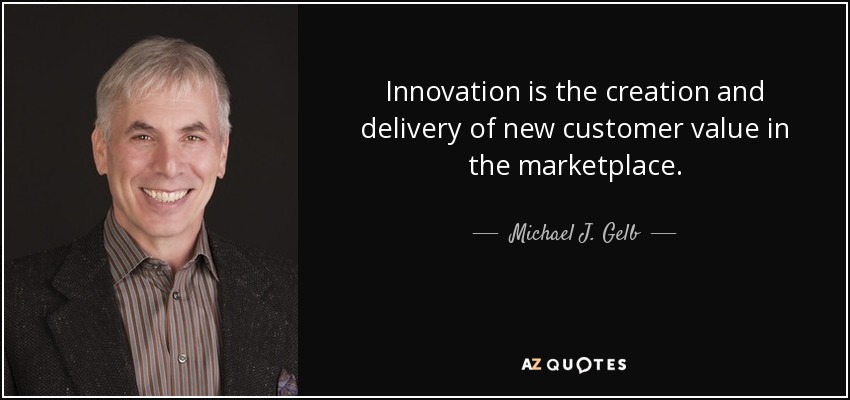 Innovation is the creation and delivery of new customer value in the marketplace. - Michael J. Gelb