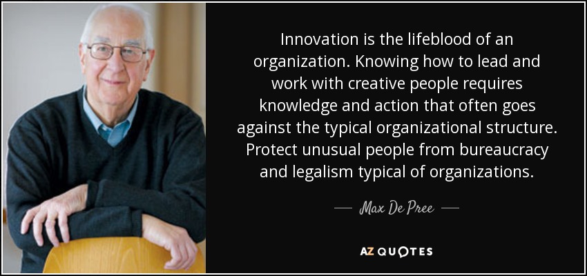 Innovation is the lifeblood of an organization. Knowing how to lead and work with creative people requires knowledge and action that often goes against the typical organizational structure. Protect unusual people from bureaucracy and legalism typical of organizations. - Max De Pree