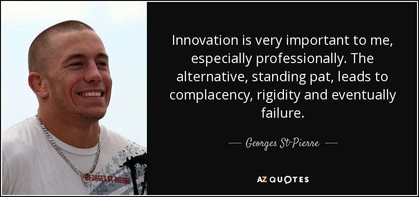 Innovation is very important to me, especially professionally. The alternative, standing pat, leads to complacency, rigidity and eventually failure. - Georges St-Pierre