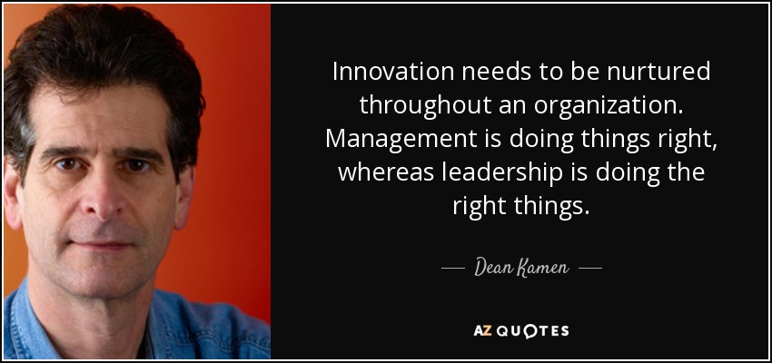 Innovation needs to be nurtured throughout an organization. Management is doing things right, whereas leadership is doing the right things. - Dean Kamen