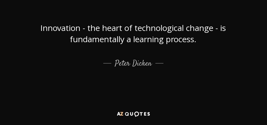 Innovation - the heart of technological change - is fundamentally a learning process. - Peter Dicken