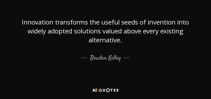 Innovation transforms the useful seeds of invention into widely adopted solutions valued above every existing alternative. - Braden Kelley