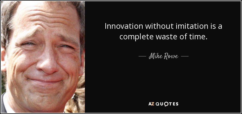 Innovation without imitation is a complete waste of time. - Mike Rowe