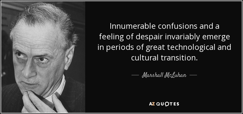 Innumerable confusions and a feeling of despair invariably emerge in periods of great technological and cultural transition. - Marshall McLuhan