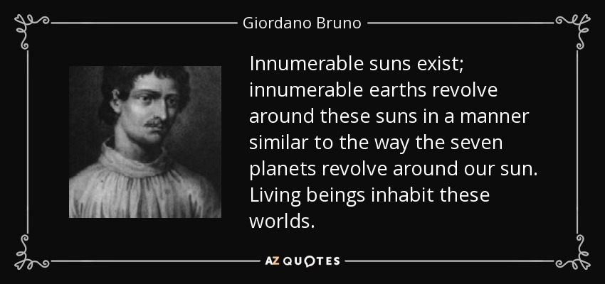 Innumerable suns exist; innumerable earths revolve around these suns in a manner similar to the way the seven planets revolve around our sun. Living beings inhabit these worlds. - Giordano Bruno