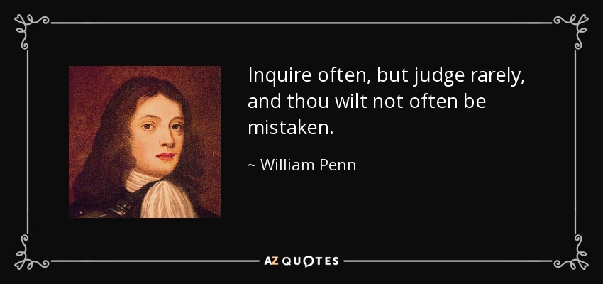 Inquire often, but judge rarely, and thou wilt not often be mistaken. - William Penn