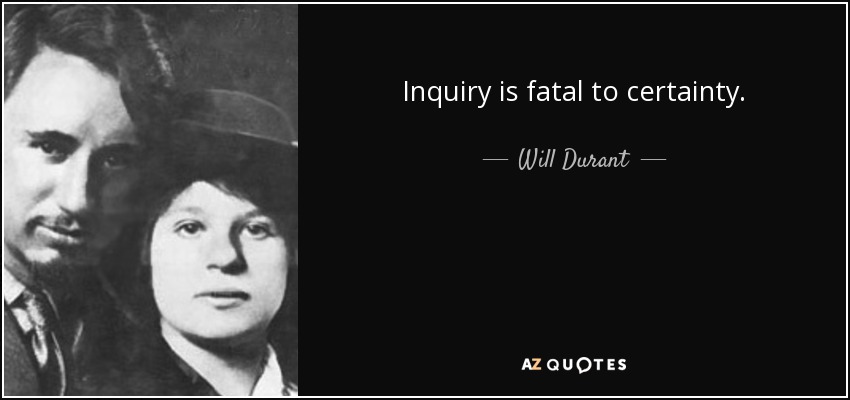 Inquiry is fatal to certainty. - Will Durant