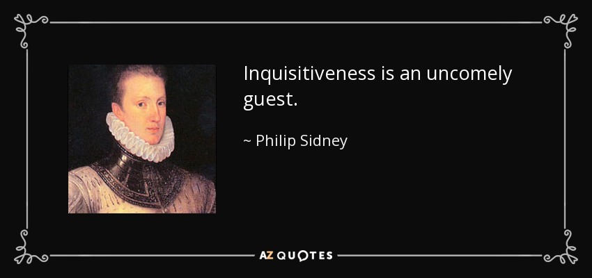 Inquisitiveness is an uncomely guest. - Philip Sidney