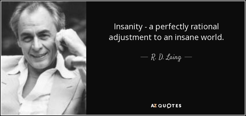 Insanity - a perfectly rational adjustment to an insane world. - R. D. Laing