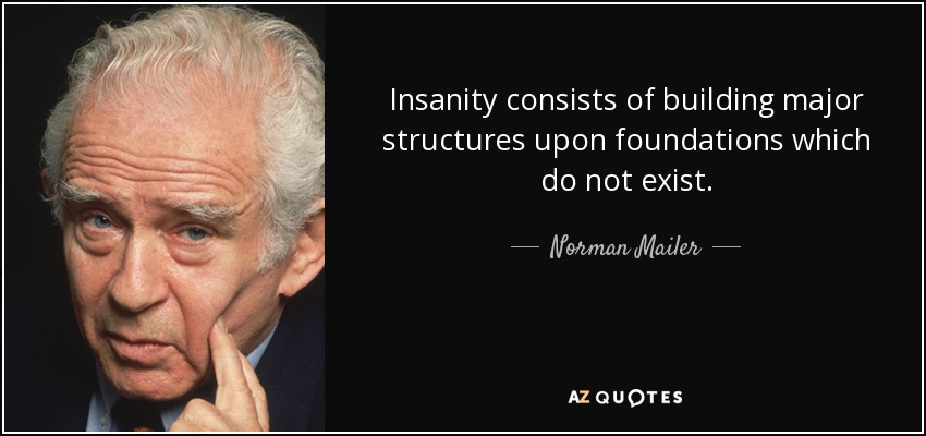 Insanity consists of building major structures upon foundations which do not exist. - Norman Mailer