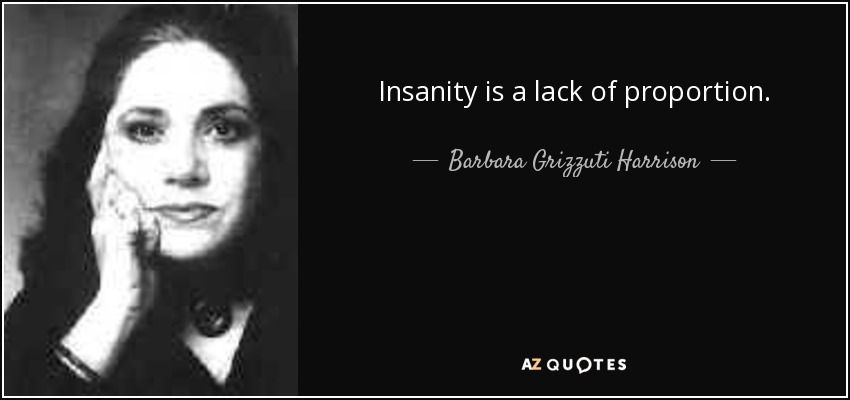 Insanity is a lack of proportion. - Barbara Grizzuti Harrison