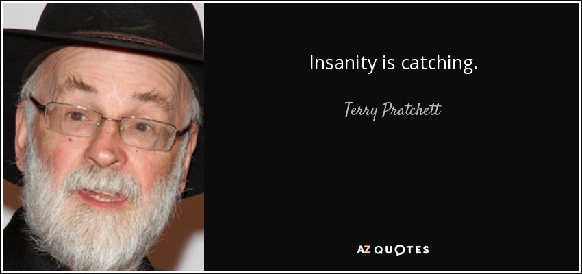 Insanity is catching. - Terry Pratchett