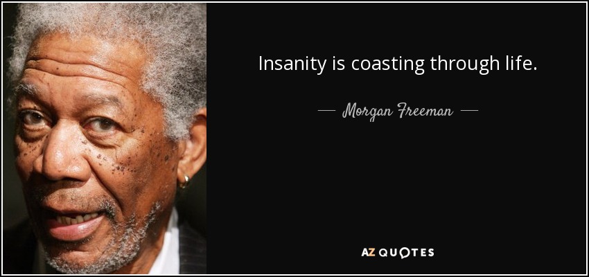 Insanity is coasting through life. - Morgan Freeman
